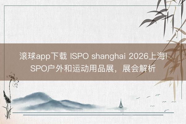 滚球app下载 ISPO shanghai 2026上海ISPO户外和运动用品展,展会解析