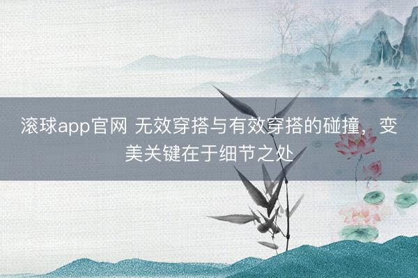 滚球app官网 无效穿搭与有效穿搭的碰撞，变美关键在于细节之处