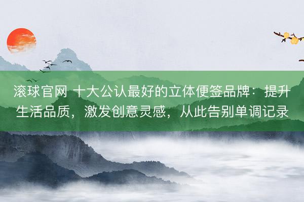 滚球官网 十大公认最好的立体便签品牌：提升生活品质，激发创意灵感，从此告别单调记录