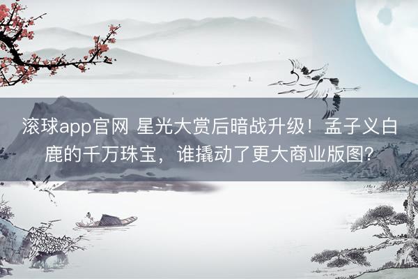 滚球app官网 星光大赏后暗战升级！孟子义白鹿的千万珠宝，谁撬动了更大商业版图？