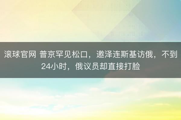 滚球官网 普京罕见松口,邀泽连斯基访俄,不到24小时,俄议员却直接打脸