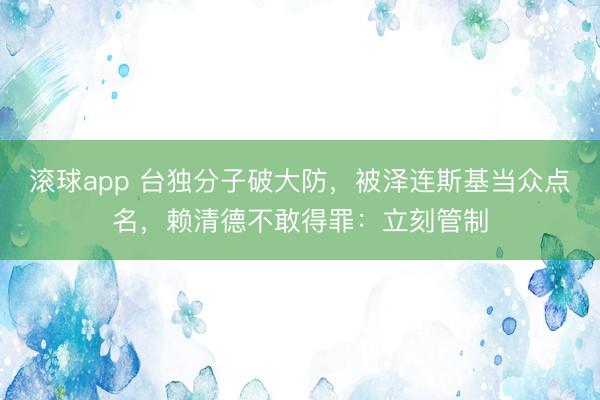 滚球app 台独分子破大防，被泽连斯基当众点名，赖清德不敢得罪：立刻管制