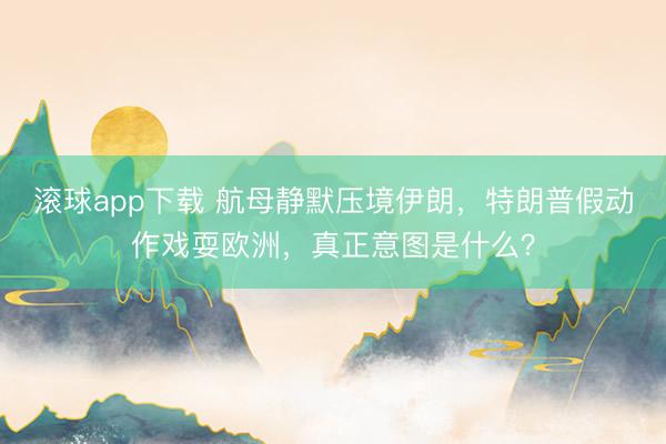 滚球app下载 航母静默压境伊朗，特朗普假动作戏耍欧洲，真正意图是什么？