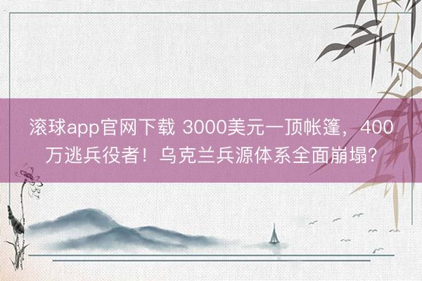 滚球app官网下载 3000美元一顶帐篷，400万逃兵役者！乌克兰兵源体系全面崩塌？