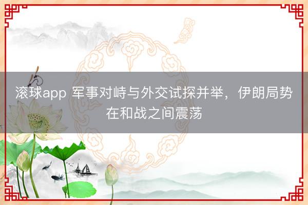 滚球app 军事对峙与外交试探并举，伊朗局势在和战之间震荡