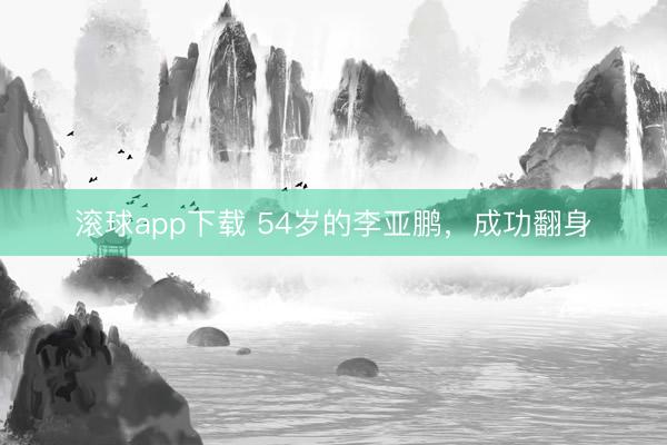 滚球app下载 54岁的李亚鹏，成功翻身