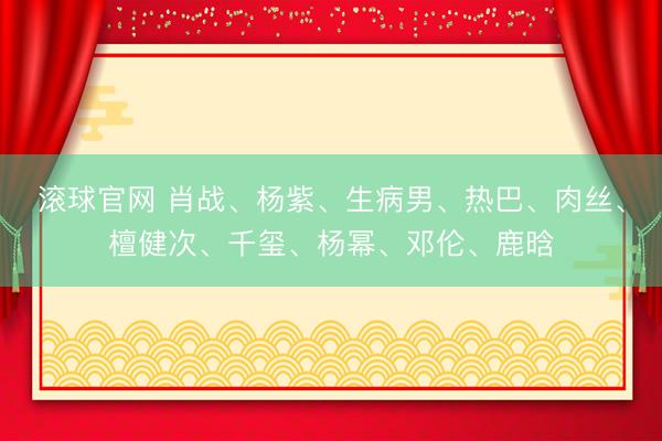滚球官网 肖战、杨紫、生病男、热巴、肉丝、檀健次、千玺、杨幂、邓伦、鹿晗