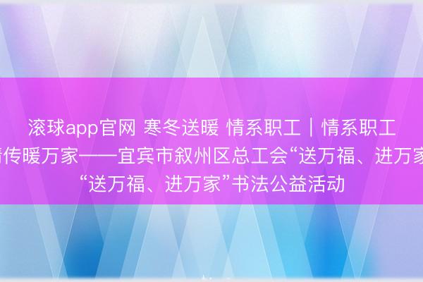 滚球app官网 寒冬送暖 情系职工｜情系职工送万福，翰墨情传暖万家——宜宾市叙州区总工会“送万福、进万家”书法公益活动