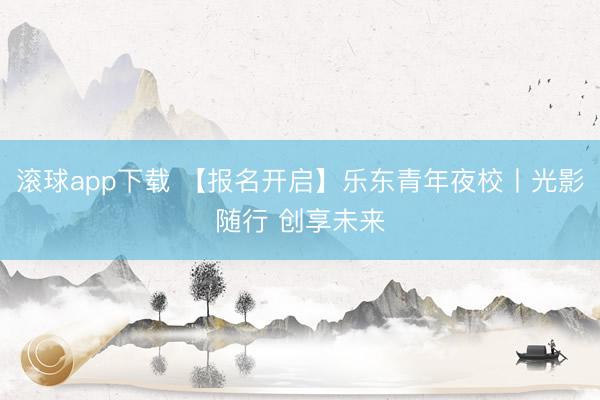 滚球app下载 【报名开启】乐东青年夜校丨光影随行 创享未来