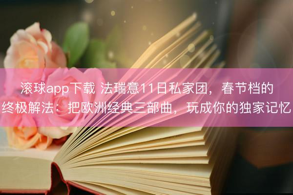 滚球app下载 法瑞意11日私家团,春节档的终极解法:把欧洲经典三部曲,玩成你的独家记忆
