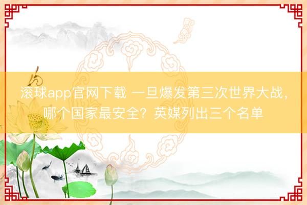 滚球app官网下载 一旦爆发第三次世界大战,哪个国家最安全?英媒列出三个名单