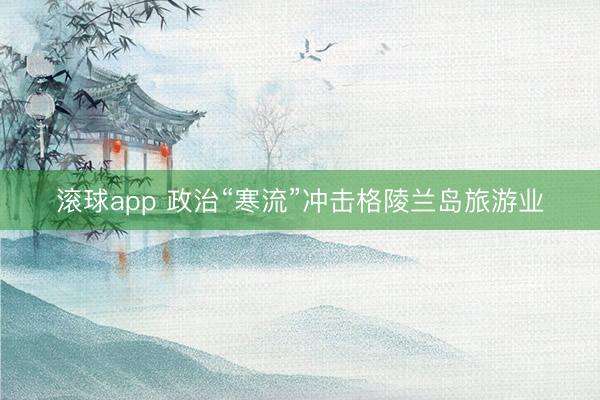 滚球app 政治“寒流”冲击格陵兰岛旅游业