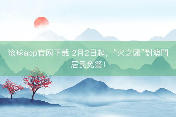 滚球app官网下载 2月2日起,“火之國”對澳門居民免簽!