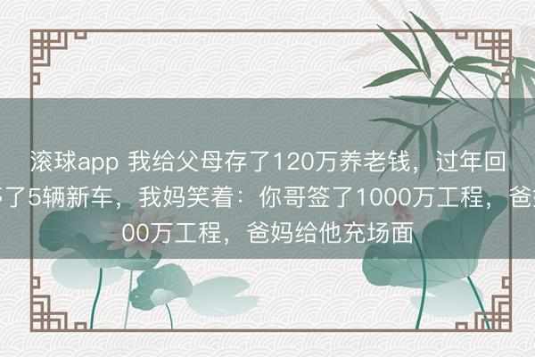 滚球app 我给父母存了120万养老钱，过年回家发现门口停了5辆新车，我妈笑着：你哥签了1000万工程，爸妈给他充场面