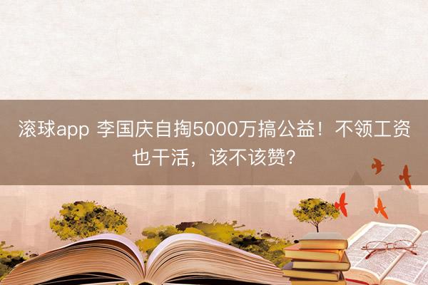 滚球app 李国庆自掏5000万搞公益！不领工资也干活，该不该赞？