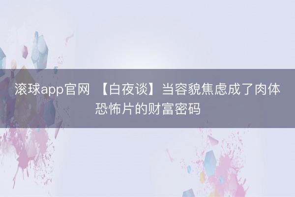 滚球app官网 【白夜谈】当容貌焦虑成了肉体恐怖片的财富密码