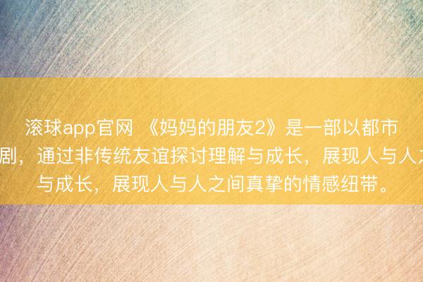 滚球app官网 《妈妈的朋友2》是一部以都市情感为主题的温情喜剧，通过非传统友谊探讨理解与成长，展现人与人之间真挚的情感纽带。