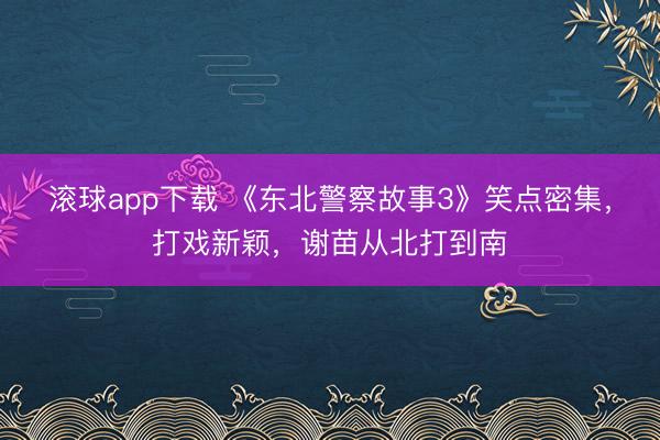 滚球app下载 《东北警察故事3》笑点密集，打戏新颖，谢苗从北打到南