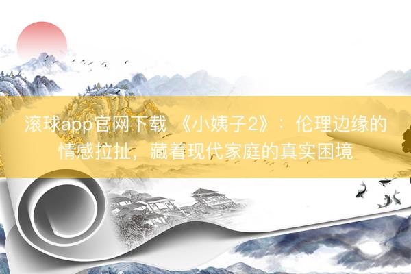 滚球app官网下载 《小姨子2》：伦理边缘的情感拉扯，藏着现代家庭的真实困境