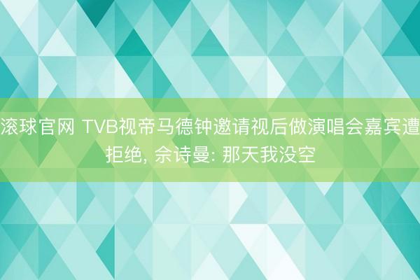 滚球官网 TVB视帝马德钟邀请视后做演唱会嘉宾遭拒绝, 佘诗曼: 那天我没空