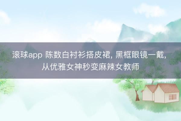 滚球app 陈数白衬衫搭皮裙， 黑框眼镜一戴，<a href=