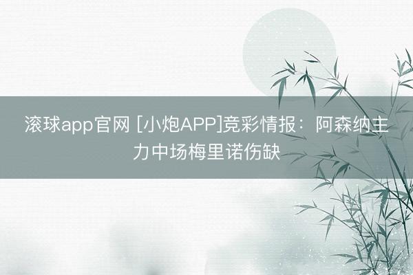 滚球app官网 [小炮APP]竞彩情报：阿森纳主力中场梅里诺伤缺