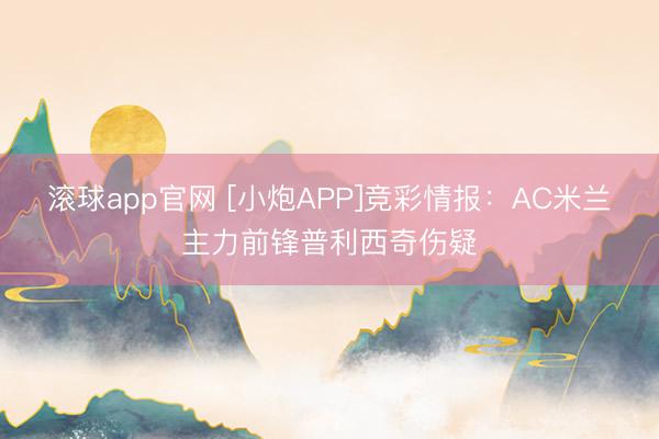 滚球app官网 [小炮APP]竞彩情报：AC米兰主力前锋普利西奇伤疑