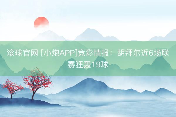 滚球官网 [小炮APP]竞彩情报：胡拜尔近6场联赛狂轰19球