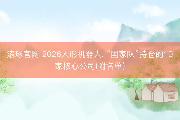 滚球官网 2026人形机器人， “国家队”持仓的10家核心公司(附名单)