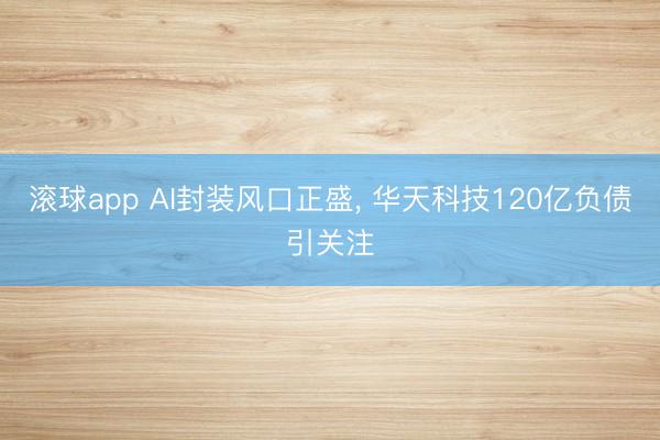 滚球app AI封装风口正盛， 华天科技120亿负债引关注