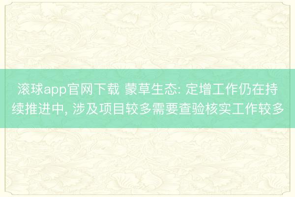 滚球app官网下载 蒙草生态: 定增工作仍在持续推进中， 涉及项目较多需要查验核实工作较多