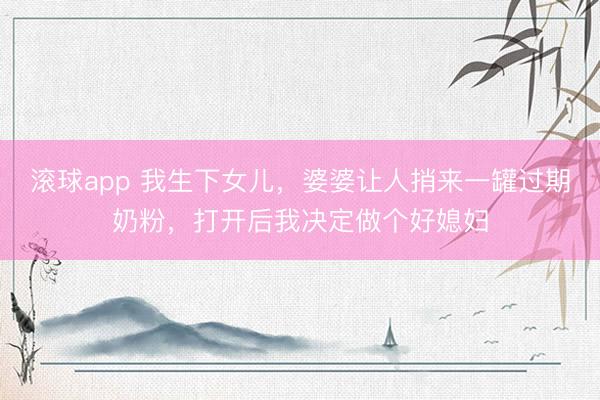 滚球app 我生下女儿,婆婆让人捎来一罐过期奶粉,打开后我决定做个好媳妇