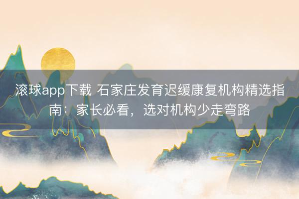 滚球app下载 石家庄发育迟缓康复机构精选指南：家长必看，选对机构少走弯路