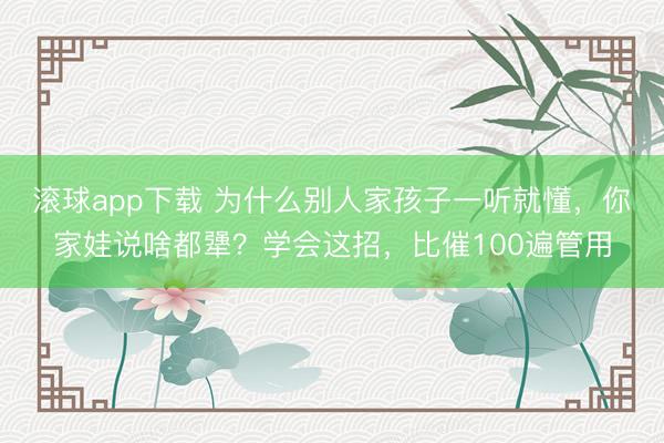 滚球app下载 为什么别人家孩子一听就懂，你家娃说啥都犟？学会这招，比催100遍管用