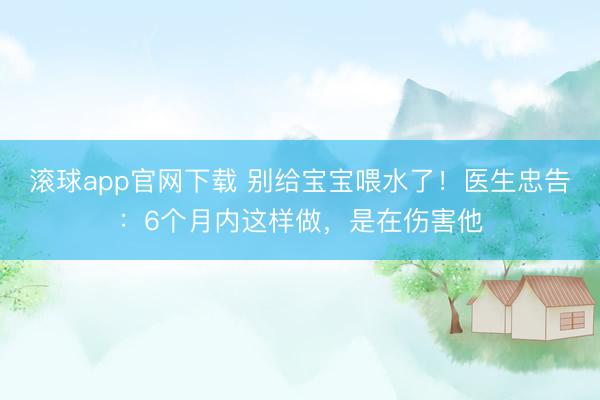 滚球app官网下载 别给宝宝喂水了！医生忠告：6个月内这样做，是在伤害他