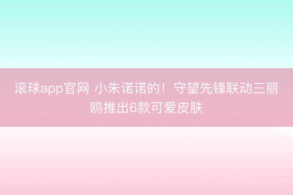 滚球app官网 小朱诺诺的！守望先锋联动三丽鸥推出6款可爱皮肤