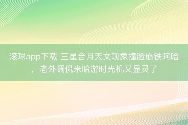 滚球app下载 三星合月天文现象撞脸崩铁阿哈,老外调侃米哈游时光机又显灵了