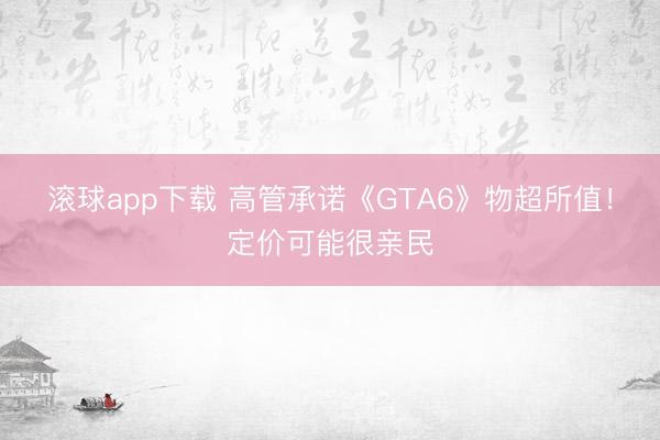 滚球app下载 高管承诺《GTA6》物超所值！定价可能很亲民