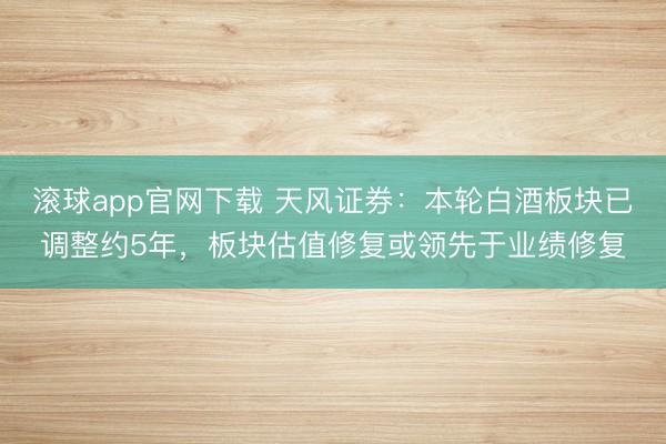 滚球app官网下载 天风证券:本轮白酒板块已调整约5年,板块估值修复或领先于业绩修复