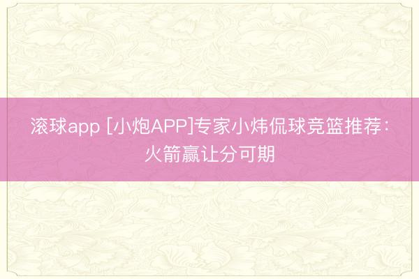 滚球app [小炮APP]专家小炜侃球竞篮推荐：火箭赢让分可期
