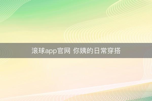 滚球app官网 你姨的日常穿搭
