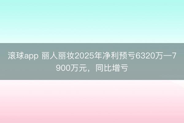 滚球app 丽人丽妆2025年净利预亏6320万—7900万元,同比增亏