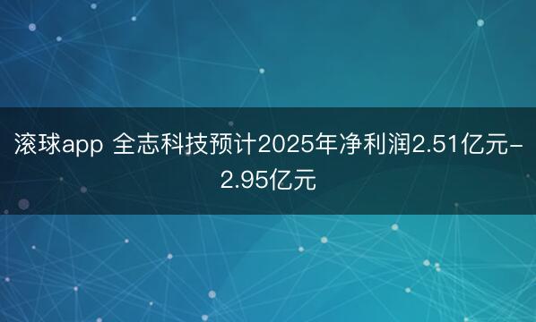 滚球app 全志科技预计2025年净利润2.51亿元-2.95亿元