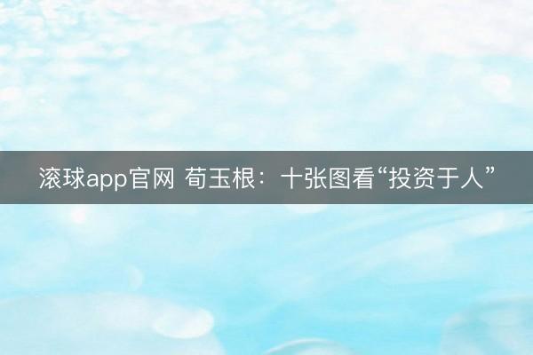 滚球app官网 荀玉根：十张图看“投资于人”
