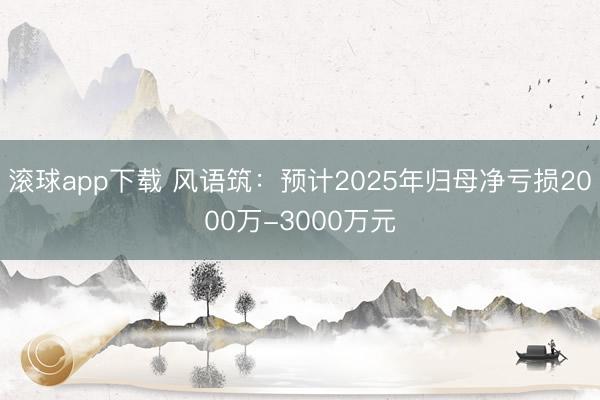 滚球app下载 风语筑:预计2025年归母净亏损2000万-3000万元