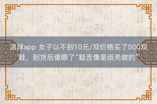 滚球app 女子以不到10元/双价格买了500双鞋，到货后傻眼了“鞋舌像是纸壳做的”