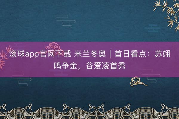 滚球app官网下载 米兰冬奥｜首日看点：苏翊鸣争金，<a href=