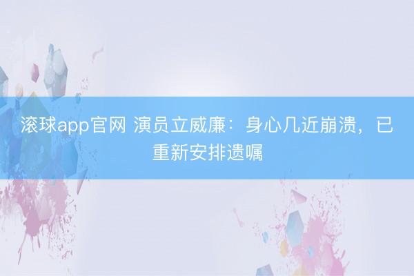 滚球app官网 演员立威廉:身心几近崩溃,已重新安排遗嘱