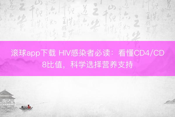 滚球app下载 HIV感染者必读：看懂CD4/CD8比值，科学选择营养支持