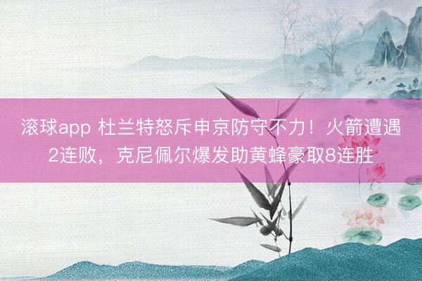 滚球app 杜兰特怒斥申京防守不力!火箭遭遇2连败,克尼佩尔爆发助黄蜂豪取8连胜